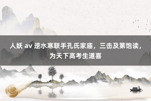 人妖 av 逆水寒联手孔氏家庙，三击及第饱读，为天下高考生道喜