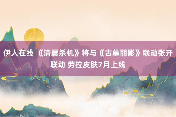 伊人在线 《清晨杀机》将与《古墓丽影》联动张开联动 劳拉皮肤7月上线