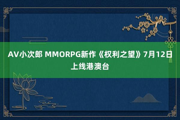 AV小次郎 MMORPG新作《权利之望》7月12日上线港澳台