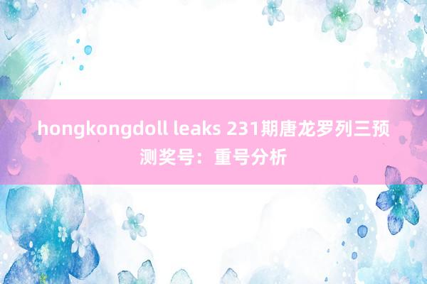 hongkongdoll leaks 231期唐龙罗列三预测奖号：重号分析