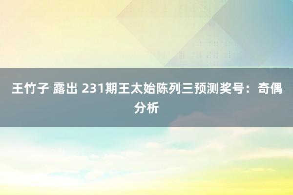 王竹子 露出 231期王太始陈列三预测奖号：奇偶分析