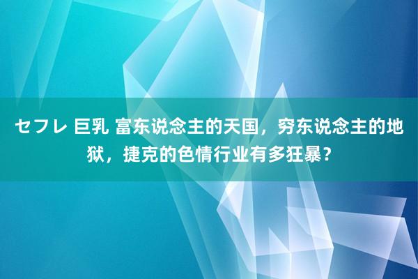 セフレ 巨乳 富东说念主的天国，穷东说念主的地狱，捷克的色情行业有多狂暴？