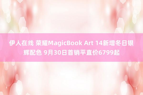 伊人在线 荣耀MagicBook Art 14新增冬日银辉配色 9月30日首销平直价6799起