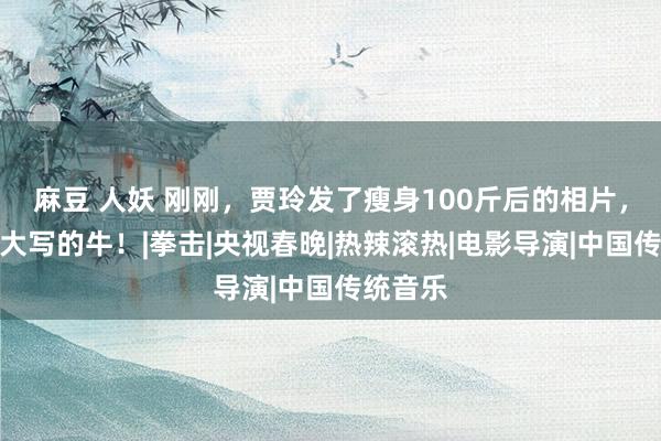 麻豆 人妖 刚刚，贾玲发了瘦身100斤后的相片，网友：大写的牛！|拳击|央视春晚|热辣滚热|电影导演|中国传统音乐