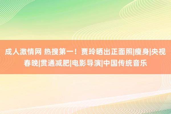 成人激情网 热搜第一！贾玲晒出正面照|瘦身|央视春晚|贯通减肥|电影导演|中国传统音乐