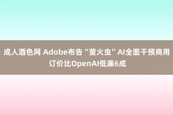 成人酒色网 Adobe布告“萤火虫”AI全面干预商用 订价比OpenAI低廉6成