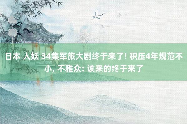 日本 人妖 34集军旅大剧终于来了! 积压4年规范不小, 不雅众: 该来的终于来了